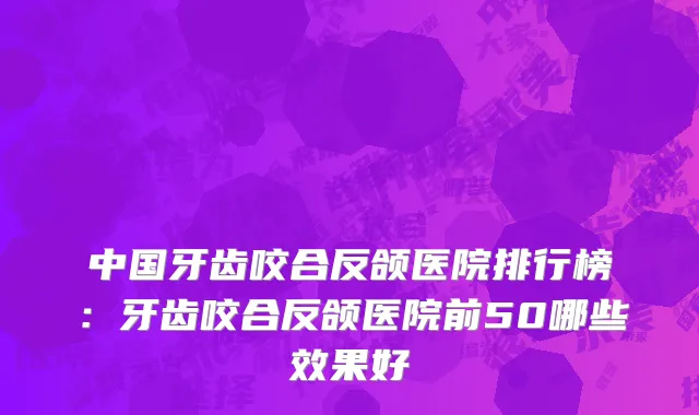 中国牙齿咬合反颌医院排行榜：牙齿咬合反颌医院前50哪些效果好