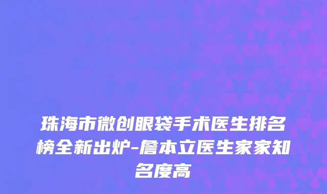 珠海市微创眼袋手术医生排名榜全新出炉-詹本立医生家家知名度高
