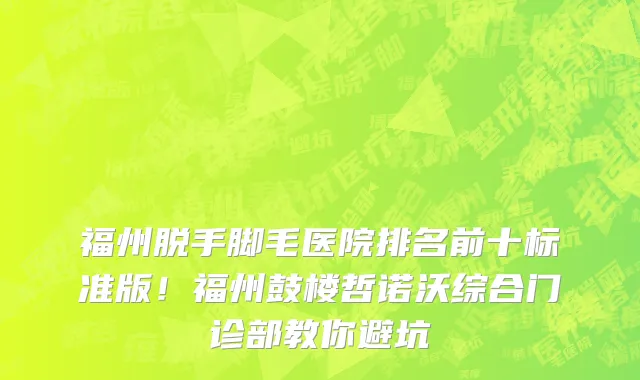 福州脱手脚毛医院排名前十标准版!福州鼓楼哲诺沃综合门诊部教你避坑