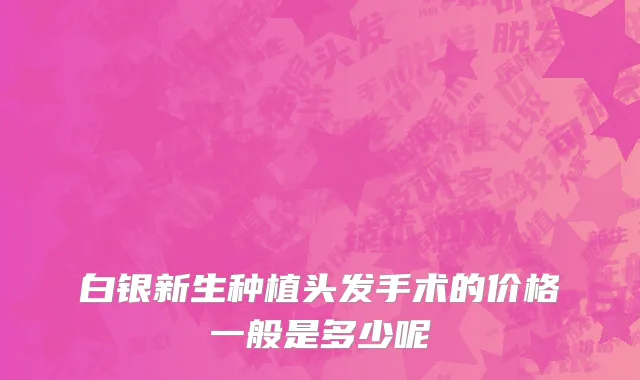 白银新生种植头发手术的价格一般是多少呢