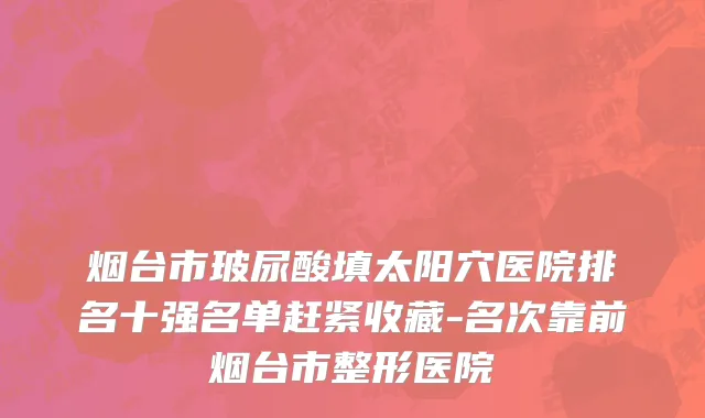 烟台市玻尿酸填太阳穴医院排名十强名单赶紧收藏-名次靠前烟台市整形医院