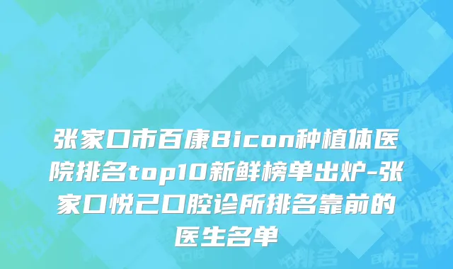 张家口市百康Bicon种植体医院排名top10新鲜榜单出炉-张家口悦己口腔诊所排名靠前的医生名单