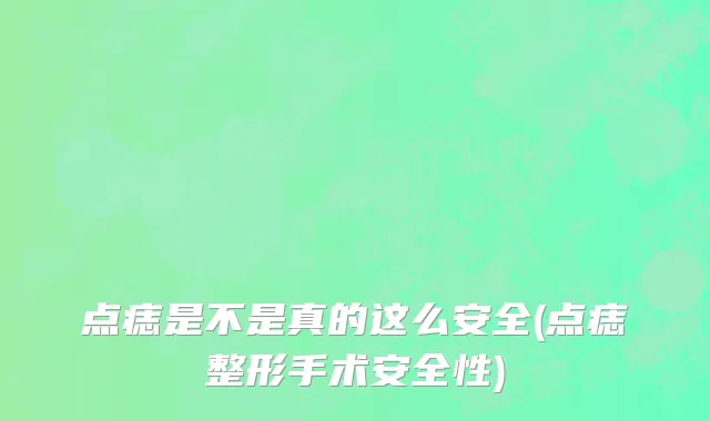 点痣是不是真的这么安全(点痣整形手术安全性)