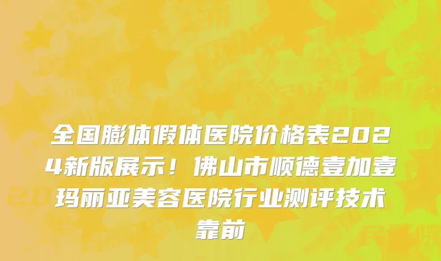 全国膨体假体医院价格表2024新版展示！佛山市顺德壹加壹玛丽亚美容医院行业测评技术靠前