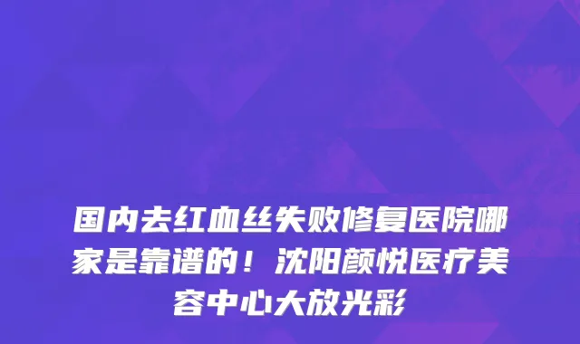 国内去红血丝失败修复医院哪家是靠谱的!沈阳颜悦医疗美容中心大放光彩