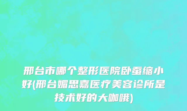 邢台市哪个整形医院卧蚕缩小好(邢台媚思嘉医疗美容诊所是技术好的大咖哦)