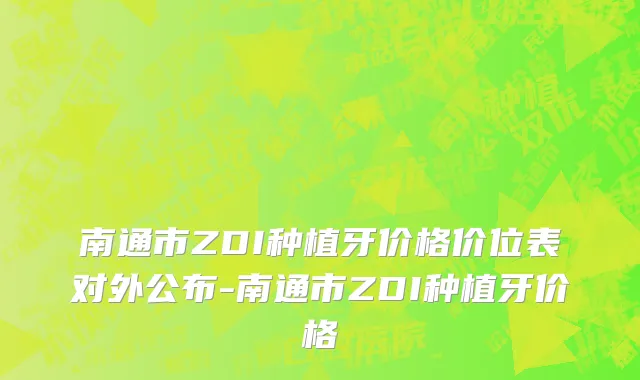 南通市ZDI种植牙价格价位表对外公布-南通市ZDI种植牙价格
