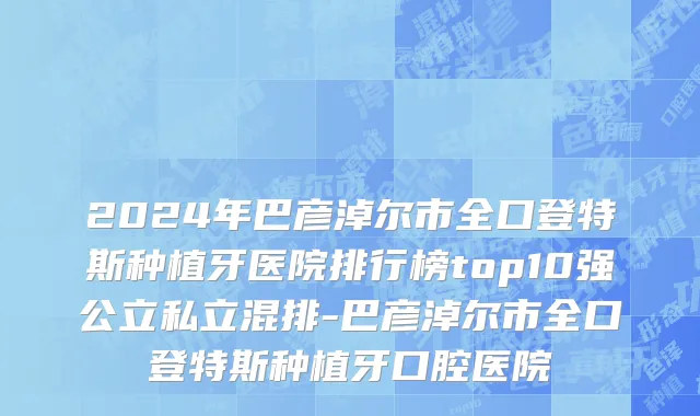 2024年巴彦淖尔市全口登特斯种植牙医院排行榜top10强公立私立混排-巴彦淖尔市全口登特斯种植牙口腔医院