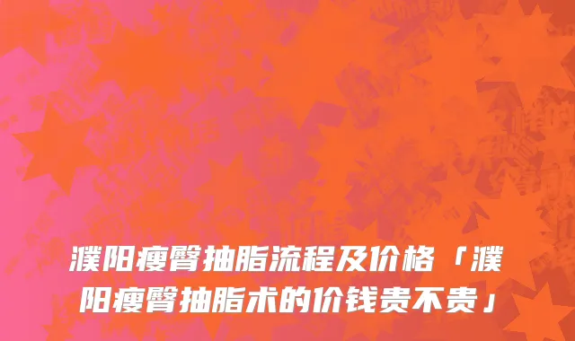 濮阳瘦臀抽脂流程及价格「濮阳瘦臀抽脂术的价钱贵不贵」