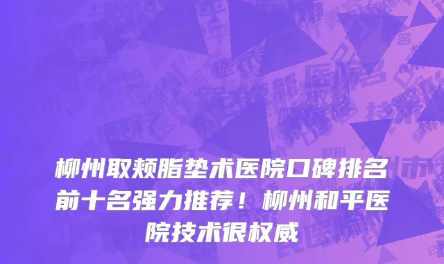 柳州取颊脂垫术医院口碑排名前十名强力推荐!柳州和平医院技术很权威