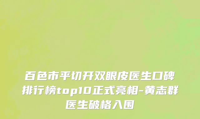 百色市平切开双眼皮医生口碑排行榜top10正式亮相-黄志群医生破格入围