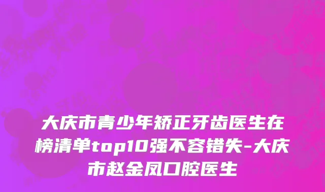 大庆市青少年矫正牙齿医生在榜清单top10强不容错失-大庆市赵金凤口腔医生