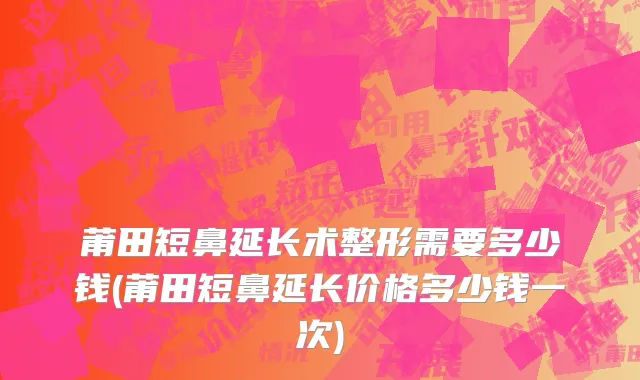 莆田短鼻延长术整形需要多少钱(莆田短鼻延长价格多少钱一次)