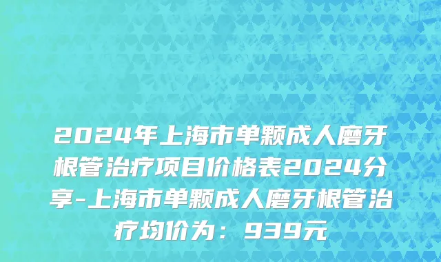 2024年上海市单颗成人磨牙根管治疗项目价格表2024分享-上海市单颗成人磨牙根管治疗均价为：939元