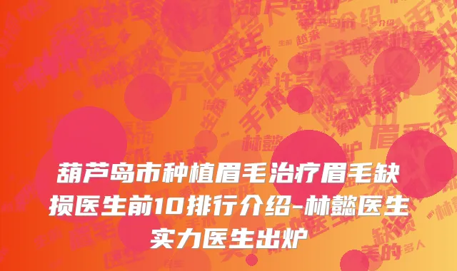 葫芦岛市种植眉毛治疗眉毛缺损医生前10排行介绍-林懿医生实力医生出炉