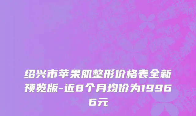 绍兴市苹果肌整形价格表全新预览版-近8个月均价为19966元