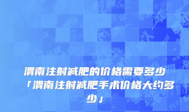 渭南注射减肥的价格需要多少「渭南注射减肥手术价格大约多少」