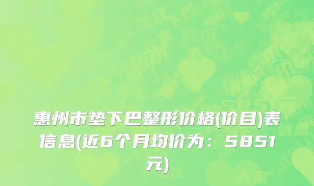 惠州市垫下巴整形价格(价目)表信息(近6个月均价为：5851元)