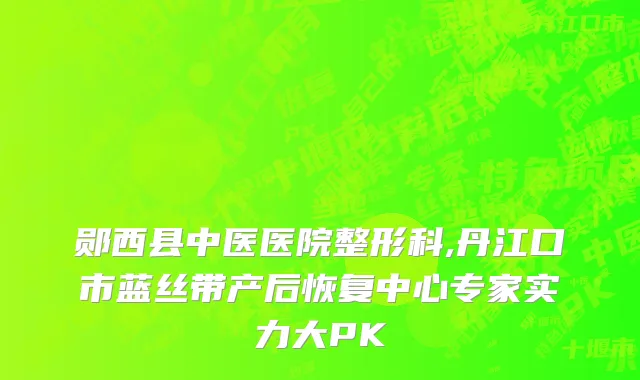 郧西县中医医院整形科,丹江口市蓝丝带产后恢复中心专家实力大PK