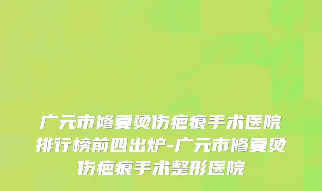 广元市修复烫伤疤痕手术医院排行榜前四出炉-广元市修复烫伤疤痕手术整形医院