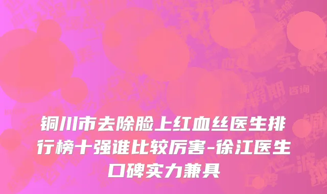 铜川市去除脸上红血丝医生排行榜十强谁比较厉害-徐江医生口碑实力兼具