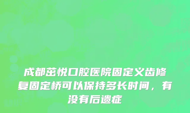 成都茁悦口腔医院固定义齿修复固定桥可以保持多长时间，有没有后遗症