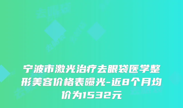 宁波市激光治疗去眼袋医学整形美容价格表曝光-近8个月均价为1532元