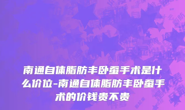 南通自体脂肪丰卧蚕手术是什么价位-南通自体脂肪丰卧蚕手术的价钱贵不贵