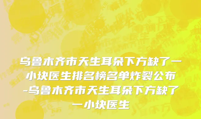 乌鲁木齐市天生耳朵下方缺了一小块医生排名榜名单炸裂公布-乌鲁木齐市天生耳朵下方缺了一小块医生