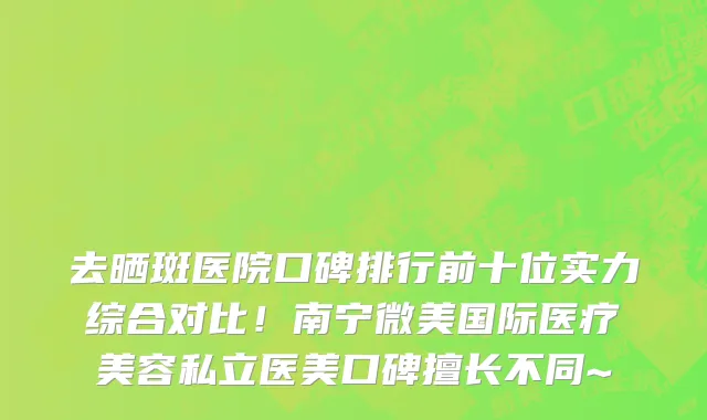 去晒斑医院口碑排行前十位实力综合对比!南宁微美国际医疗美容私立医美口碑擅长不同~