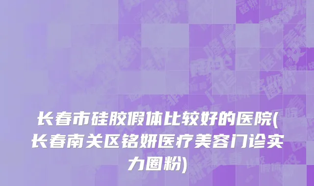 长春市硅胶假体比较好的医院(长春南关区铭妍医疗美容门诊实力圈粉)