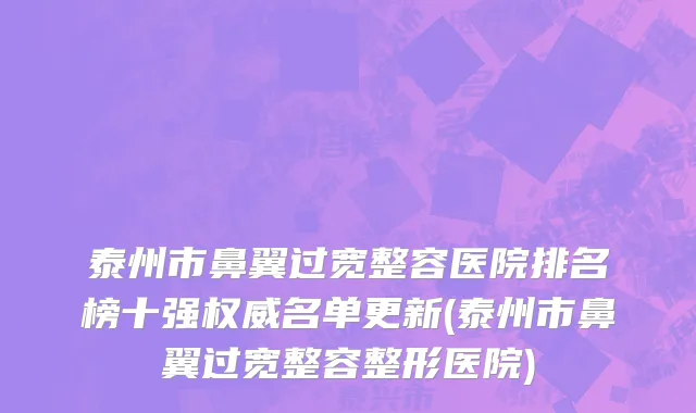 泰州市鼻翼过宽整容医院排名榜十强权威名单更新(泰州市鼻翼过宽整容整形医院)