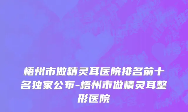 梧州市做精灵耳医院排名前十名独家公布-梧州市做精灵耳整形医院