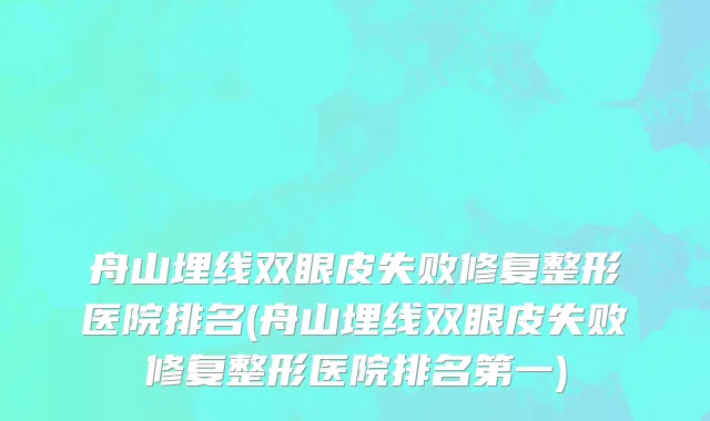 舟山埋线双眼皮失败修复整形医院排名(舟山埋线双眼皮失败修复整形医院排名第一)