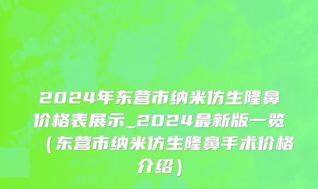 2024年东营市纳米仿生隆鼻价格表展示_2024最新版一览（东营市纳米仿生隆鼻手术价格介绍）