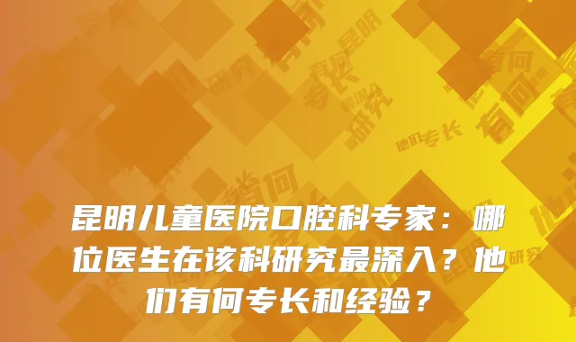 昆明儿童医院口腔科专家：哪位医生在该科研究最深入？他们有何专长和经验？