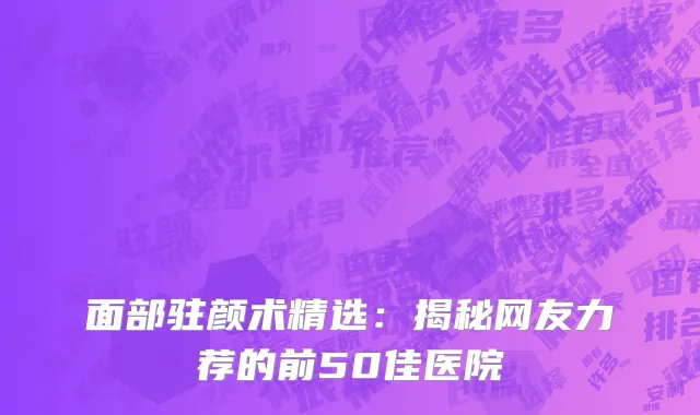 面部驻颜术精选:揭秘网友力荐的前50佳医院