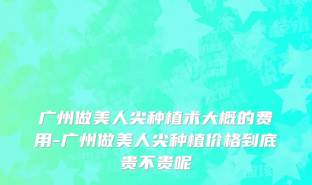 广州做美人尖种植术大概的费用-广州做美人尖种植价格到底贵不贵呢