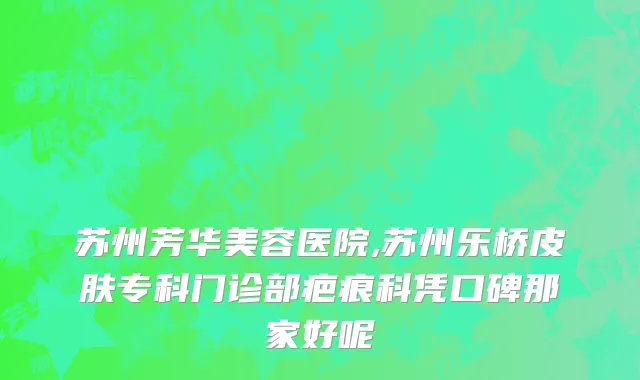 苏州芳华美容医院,苏州乐桥皮肤专科门诊部疤痕科凭口碑那家好呢