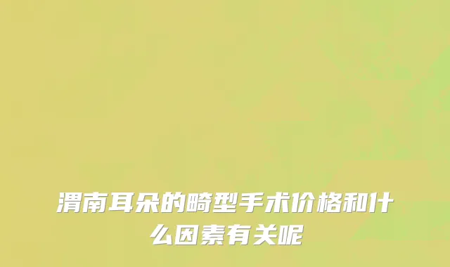 渭南耳朵的畸型手术价格和什么因素有关呢
