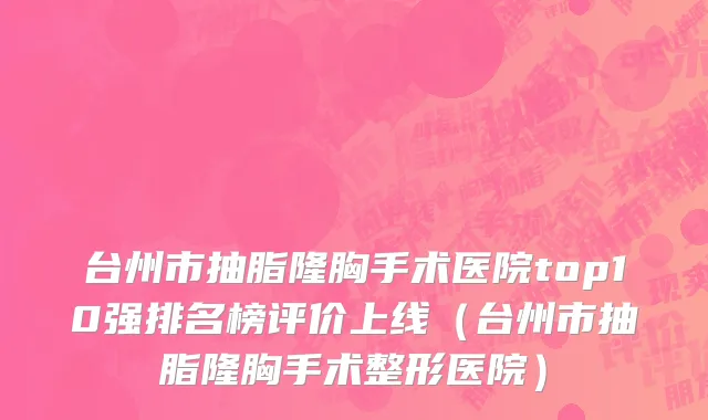 台州市抽脂隆胸手术医院top10强排名榜评价上线（台州市抽脂隆胸手术整形医院）