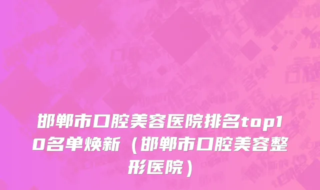邯郸市口腔美容医院排名top10名单焕新（邯郸市口腔美容整形医院）
