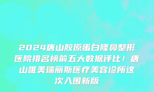 2024唐山胶原蛋白隆鼻整形医院排名榜前五大数据评比!唐山唯美瑞丽斯医疗美容诊所这次入围新版