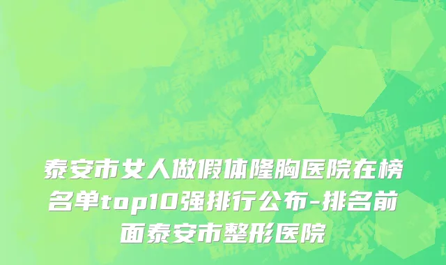 泰安市女人做假体隆胸医院在榜名单top10强排行公布-排名前面泰安市整形医院