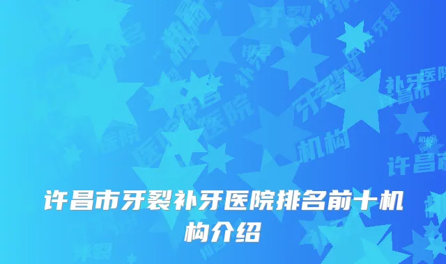 许昌市牙裂补牙医院排名前十机构介绍