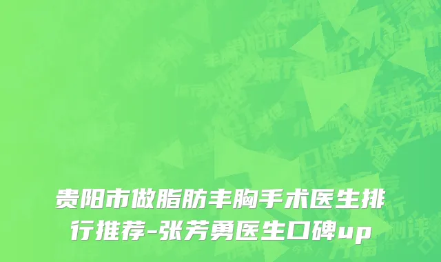 贵阳市做脂肪丰胸手术医生排行推荐-张芳勇医生口碑up