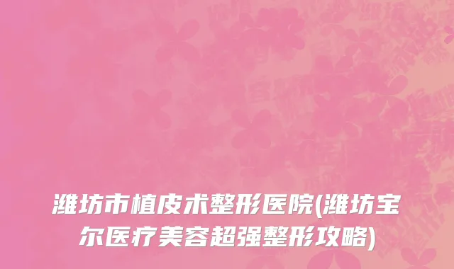 潍坊市植皮术整形医院(潍坊宝尔医疗美容超强整形攻略)
