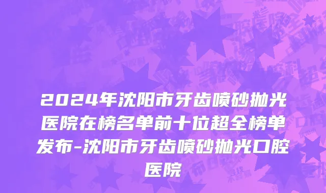 2024年沈阳市牙齿喷砂抛光医院在榜名单前十位超全榜单发布-沈阳市牙齿喷砂抛光口腔医院