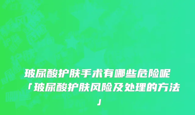 玻尿酸护肤手术有哪些危险呢「玻尿酸护肤风险及处理的方法」
