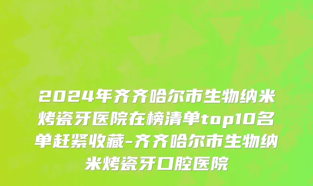 2024年齐齐哈尔市生物纳米烤瓷牙医院在榜清单top10名单赶紧收藏-齐齐哈尔市生物纳米烤瓷牙口腔医院